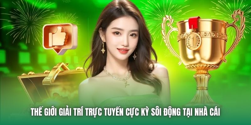 Thế giới giải trí trực tuyến cực kỳ sôi động tại nhà cái 